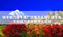 快手磁力金牛推广效果怎么样？快手金牛和磁力金牛有什么区别