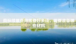 商标续展费用需要好多钱，需要准备哪些材料