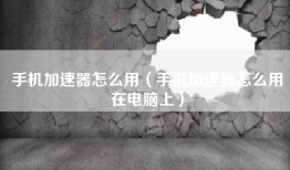 手机加速器怎么用（手机加速器怎么用在电脑上）