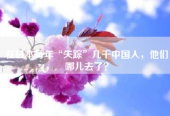 在日本每年“失踪”几千中国人，他们哪儿去了？