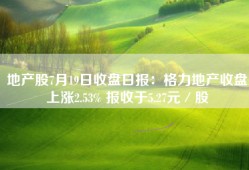 地产股7月19日收盘日报：格力地产收盘上涨2.53% 报收于5.27元／股