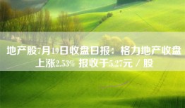 地产股7月19日收盘日报：格力地产收盘上涨2.53% 报收于5.27元／股