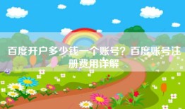 百度开户多少钱一个账号？百度账号注册费用详解