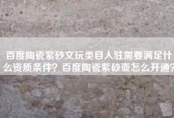 百度陶瓷紫砂文玩类目入驻需要满足什么资质条件？百度陶瓷紫砂壶怎么开通？