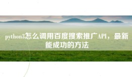 python3怎么调用百度搜索推广API，最新能成功的方法