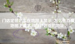 门店定位怎么在地图上显示_怎么在百度地图上面显示自己店面的地址，