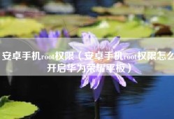 安卓手机root权限（安卓手机root权限怎么开启华为荣耀平板）
