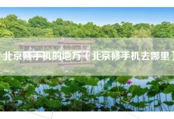北京修手机的地方（北京修手机去哪里）