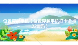 位置穿越手机（位置穿越手机打卡会被发现吗）