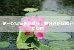 第一次见家长别紧张，收好这份攻略轻松应对