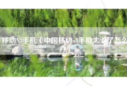 移动N3手机（中国移动n3手机太卡了怎么办）