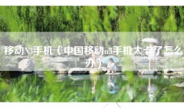 移动N3手机（中国移动n3手机太卡了怎么办）