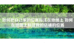 如何把自己家的位置标注在地图上 如何在地图上标注我的店铺的位置