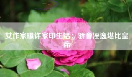 女作家曝许家印生活：骄奢淫逸堪比皇帝