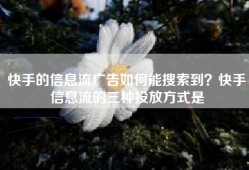 快手的信息流广告如何能搜索到？快手信息流的三种投放方式是