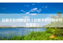 远程手机控制软件（远程手机控制软件有那些）