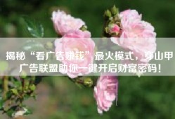 揭秘“看广告赚钱”最火模式，穿山甲广告联盟助你一键开启财富密码！💸