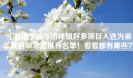 【非遗文化】游洋镇好多项目入选为第二批县级非遗推荐名单！看看都有哪些？