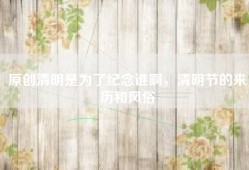 原创清明是为了纪念谁啊，清明节的来历和风俗