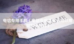 电信专用手机（电信专用手机卡可以用别的手机吗）