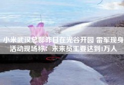 小米武汉总部昨日在光谷开园 雷军现身活动现场称：未来员工要达到1万人