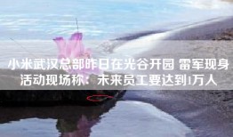 小米武汉总部昨日在光谷开园 雷军现身活动现场称：未来员工要达到1万人