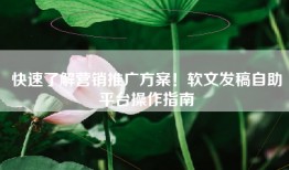 快速了解营销推广方案！软文发稿自助平台操作指南