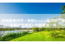 神州鲲泰问学一体机DeepSeek版问世，神州数码生成式AI战略更进一步