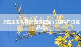 微信里怎么添加定位位置-门店商户位置修改