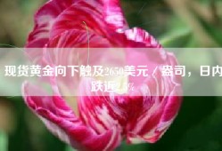 现货黄金向下触及2650美元／盎司，日内跌近2.5%