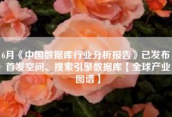 6月《中国数据库行业分析报告》已发布，首发空间、搜索引擎数据库【全球产业图谱】