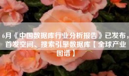 6月《中国数据库行业分析报告》已发布，首发空间、搜索引擎数据库【全球产业图谱】