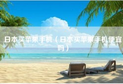 日本买苹果手机（日本买苹果手机便宜吗）