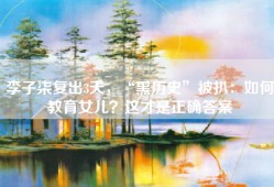 李子柒复出3天，“黑历史”被扒：如何教育女儿？这才是正确答案