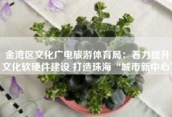 金湾区文化广电旅游体育局：着力提升文化软硬件建设 打造珠海“城市新中心”