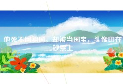 他死不回祖国，却被当国宝，头像印在钞票上