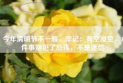 今年清明节不一般，牢记：有空没空，4件事别犯了忌讳，不是迷信