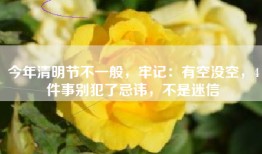 今年清明节不一般，牢记：有空没空，4件事别犯了忌讳，不是迷信