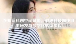 企知道科创空间赋能，勤思科技加快自主研发与数字化转型步伐