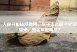 人民日报转发微博，李子柒正面照罕见曝光，整容痕迹明显？