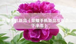荣耀手机新品（荣耀手机新品发布会2023下半年）