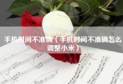 手机时间不准确（手机时间不准确怎么调整小米）