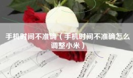 手机时间不准确（手机时间不准确怎么调整小米）