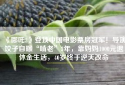 《哪吒2》登顶中国电影票房冠军！导演饺子自曝“啃老”3年，靠妈妈1000元退休金生活，40岁终于逆天改命