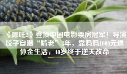 《哪吒2》登顶中国电影票房冠军！导演饺子自曝“啃老”3年，靠妈妈1000元退休金生活，40岁终于逆天改命