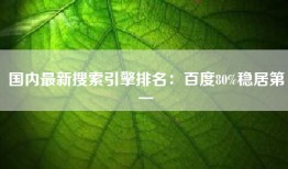 国内最新搜索引擎排名：百度80%稳居第一