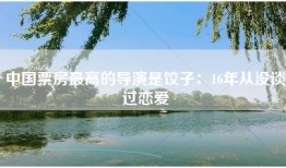中国票房最高的导演是饺子：16年从没谈过恋爱