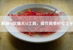 解锁10款爆火AI工具，操作简单轻松上手