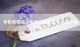 手机拍烟花（手机拍烟花会不会伤手机摄像头）