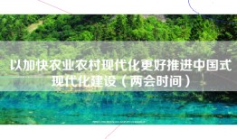 以加快农业农村现代化更好推进中国式现代化建设（两会时间）